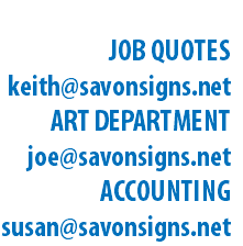 EMAIL JOB QUOTES keith@savonsigns.net ART DEPARTMENT joe@savonsigns.net ACCOUNTING susan@savonsigns.net